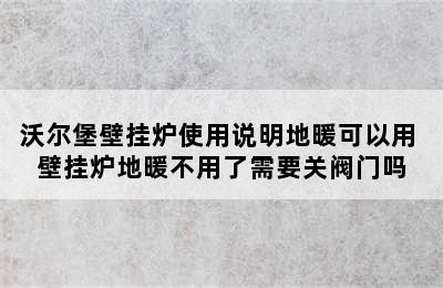 沃尔堡壁挂炉使用说明地暖可以用 壁挂炉地暖不用了需要关阀门吗